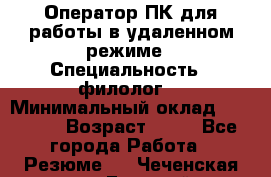Оператор ПК для работы в удаленном режиме › Специальность ­ филолог. › Минимальный оклад ­ 25 000 › Возраст ­ 44 - Все города Работа » Резюме   . Чеченская респ.,Грозный г.